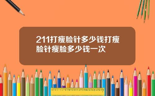 211打瘦脸针多少钱打瘦脸针瘦脸多少钱一次