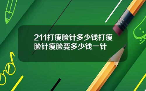 211打瘦脸针多少钱打瘦脸针瘦脸要多少钱一针