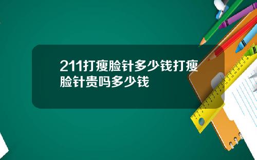 211打瘦脸针多少钱打瘦脸针贵吗多少钱