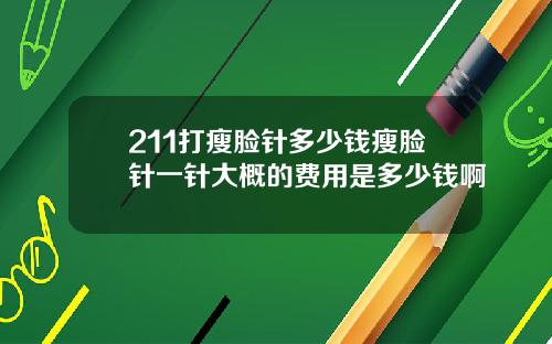 211打瘦脸针多少钱瘦脸针一针大概的费用是多少钱啊
