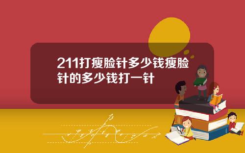211打瘦脸针多少钱瘦脸针的多少钱打一针