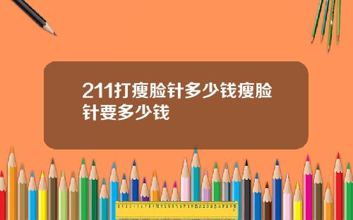 211打瘦脸针多少钱瘦脸针要多少钱