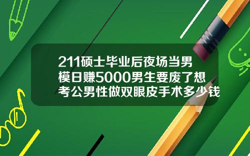 211硕士毕业后夜场当男模日赚5000男生要废了想考公男性做双眼皮手术多少钱