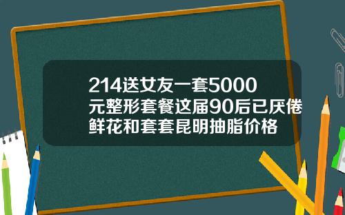 214送女友一套5000元整形套餐这届90后已厌倦鲜花和套套昆明抽脂价格