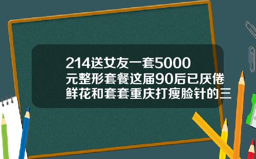 214送女友一套5000元整形套餐这届90后已厌倦鲜花和套套重庆打瘦脸针的三甲医院