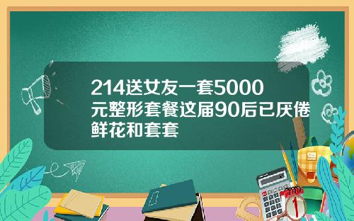 214送女友一套5000元整形套餐这届90后已厌倦鲜花和套套