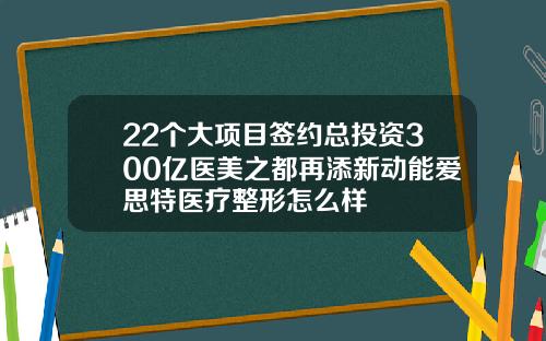 22个大项目签约总投资300亿医美之都再添新动能爱思特医疗整形怎么样
