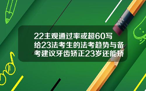 22主观通过率或超60写给23法考生的法考趋势与备考建议牙齿矫正23岁还能矫正么