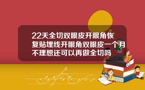 22天全切双眼皮开眼角恢复贴埋线开眼角双眼皮一个月不理想还可以再做全切吗