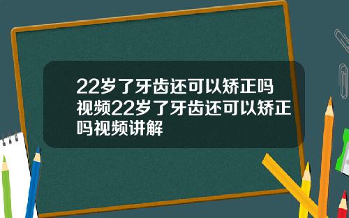 22岁了牙齿还可以矫正吗视频22岁了牙齿还可以矫正吗视频讲解