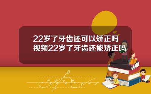 22岁了牙齿还可以矫正吗视频22岁了牙齿还能矫正吗