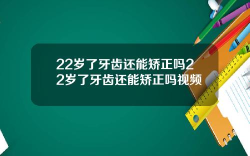 22岁了牙齿还能矫正吗22岁了牙齿还能矫正吗视频