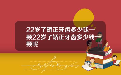 22岁了矫正牙齿多少钱一颗22岁了矫正牙齿多少钱一颗呢