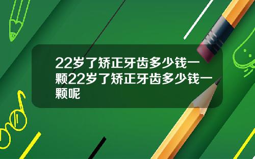 22岁了矫正牙齿多少钱一颗22岁了矫正牙齿多少钱一颗呢