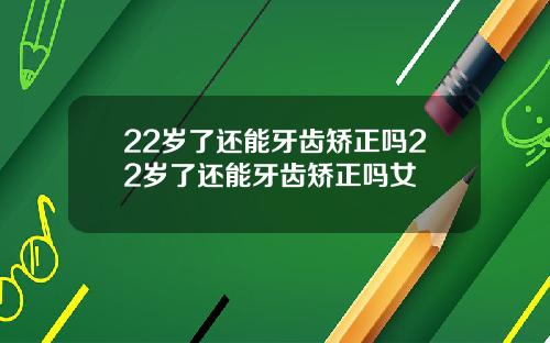 22岁了还能牙齿矫正吗22岁了还能牙齿矫正吗女