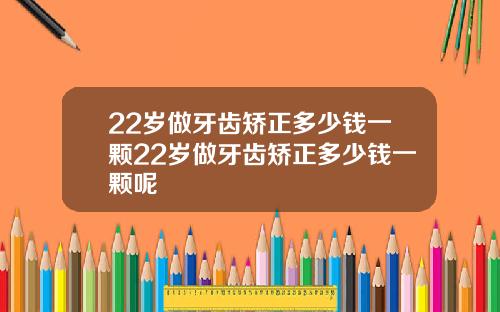 22岁做牙齿矫正多少钱一颗22岁做牙齿矫正多少钱一颗呢