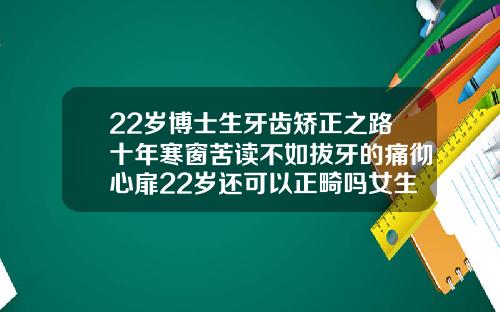 22岁博士生牙齿矫正之路十年寒窗苦读不如拔牙的痛彻心扉22岁还可以正畸吗女生