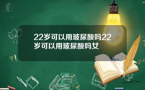 22岁可以用玻尿酸吗22岁可以用玻尿酸吗女