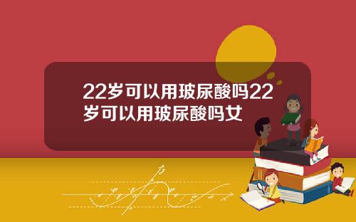 22岁可以用玻尿酸吗22岁可以用玻尿酸吗女