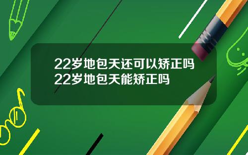 22岁地包天还可以矫正吗22岁地包天能矫正吗