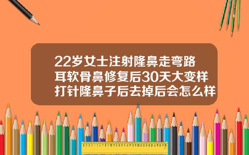 22岁女士注射隆鼻走弯路耳软骨鼻修复后30天大变样打针隆鼻子后去掉后会怎么样吗
