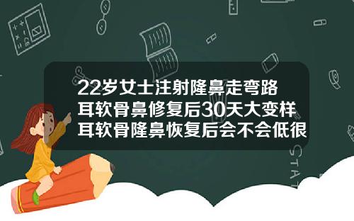 22岁女士注射隆鼻走弯路耳软骨鼻修复后30天大变样耳软骨隆鼻恢复后会不会低很多