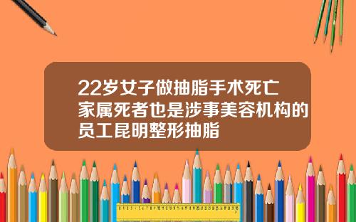 22岁女子做抽脂手术死亡家属死者也是涉事美容机构的员工昆明整形抽脂