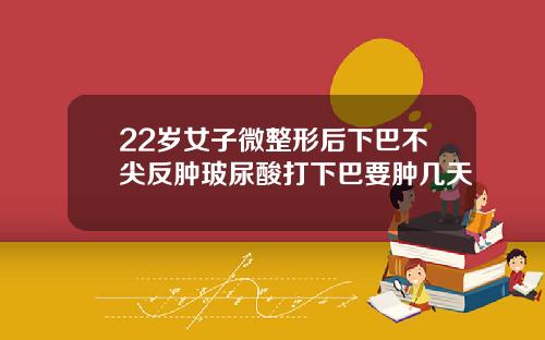 22岁女子微整形后下巴不尖反肿玻尿酸打下巴要肿几天