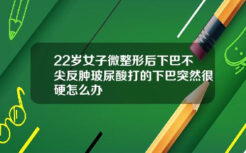 22岁女子微整形后下巴不尖反肿玻尿酸打的下巴突然很硬怎么办