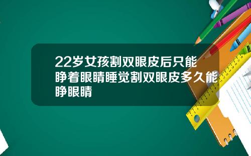 22岁女孩割双眼皮后只能睁着眼睛睡觉割双眼皮多久能睁眼睛