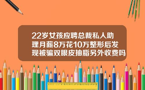 22岁女孩应聘总裁私人助理月薪8万花10万整形后发现被骗双眼皮抽脂另外收费吗
