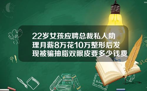 22岁女孩应聘总裁私人助理月薪8万花10万整形后发现被骗抽脂双眼皮要多少钱费用