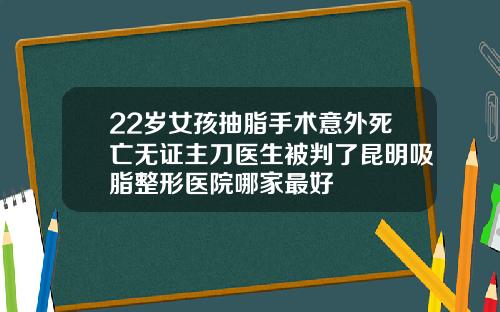 22岁女孩抽脂手术意外死亡无证主刀医生被判了昆明吸脂整形医院哪家最好