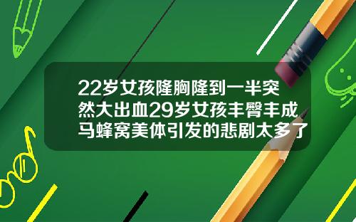 22岁女孩隆胸隆到一半突然大出血29岁女孩丰臀丰成马蜂窝美体引发的悲剧太多了抽脂丰臀价位多少
