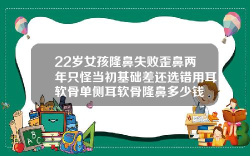 22岁女孩隆鼻失败歪鼻两年只怪当初基础差还选错用耳软骨单侧耳软骨隆鼻多少钱