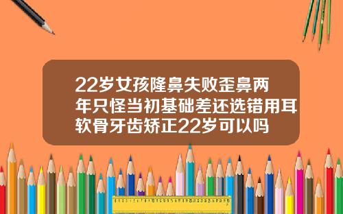 22岁女孩隆鼻失败歪鼻两年只怪当初基础差还选错用耳软骨牙齿矫正22岁可以吗