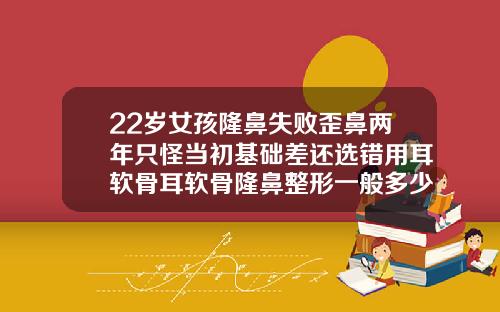 22岁女孩隆鼻失败歪鼻两年只怪当初基础差还选错用耳软骨耳软骨隆鼻整形一般多少钱