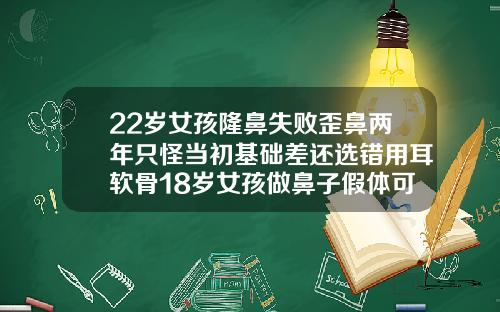 22岁女孩隆鼻失败歪鼻两年只怪当初基础差还选错用耳软骨18岁女孩做鼻子假体可以吗视频
