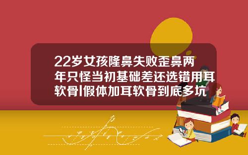22岁女孩隆鼻失败歪鼻两年只怪当初基础差还选错用耳软骨l假体加耳软骨到底多坑人