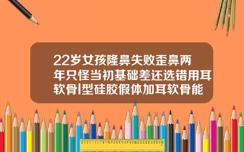 22岁女孩隆鼻失败歪鼻两年只怪当初基础差还选错用耳软骨l型硅胶假体加耳软骨能用几年