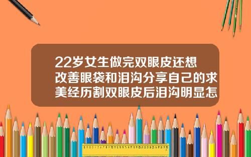 22岁女生做完双眼皮还想改善眼袋和泪沟分享自己的求美经历割双眼皮后泪沟明显怎么消除