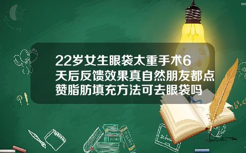22岁女生眼袋太重手术6天后反馈效果真自然朋友都点赞脂肪填充方法可去眼袋吗