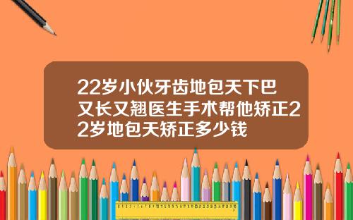 22岁小伙牙齿地包天下巴又长又翘医生手术帮他矫正22岁地包天矫正多少钱