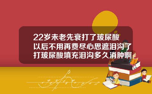 22岁未老先衰打了玻尿酸以后不用再费尽心思遮泪沟了打玻尿酸填充泪沟多久消肿啊