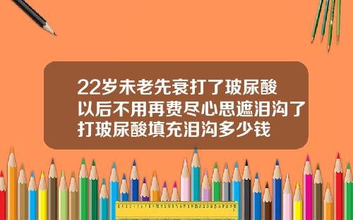 22岁未老先衰打了玻尿酸以后不用再费尽心思遮泪沟了打玻尿酸填充泪沟多少钱