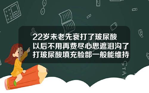 22岁未老先衰打了玻尿酸以后不用再费尽心思遮泪沟了打玻尿酸填充脸部一般能维持多长时间