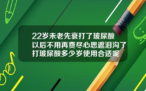 22岁未老先衰打了玻尿酸以后不用再费尽心思遮泪沟了打玻尿酸多少岁使用合适呢