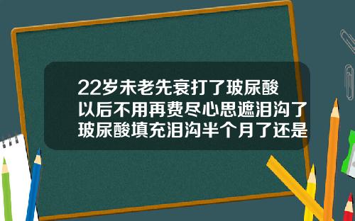 22岁未老先衰打了玻尿酸以后不用再费尽心思遮泪沟了玻尿酸填充泪沟半个月了还是淤青的肿的