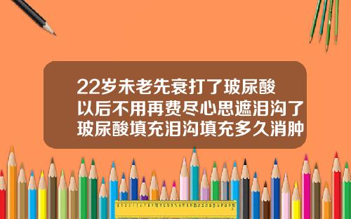 22岁未老先衰打了玻尿酸以后不用再费尽心思遮泪沟了玻尿酸填充泪沟填充多久消肿