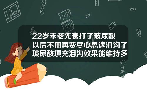 22岁未老先衰打了玻尿酸以后不用再费尽心思遮泪沟了玻尿酸填充泪沟效果能维持多久